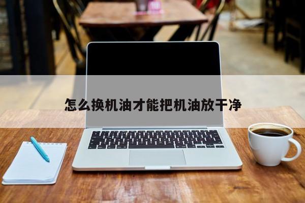 怎么换机油才能把机油放干净